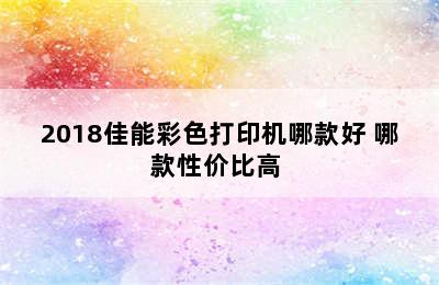 2018佳能彩色打印机哪款好 哪款性价比高 